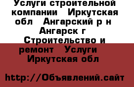 Услуги строительной компании - Иркутская обл., Ангарский р-н, Ангарск г. Строительство и ремонт » Услуги   . Иркутская обл.